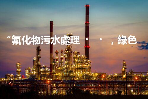 “氟化物污水處理，綠色環(huán)保新篇章”